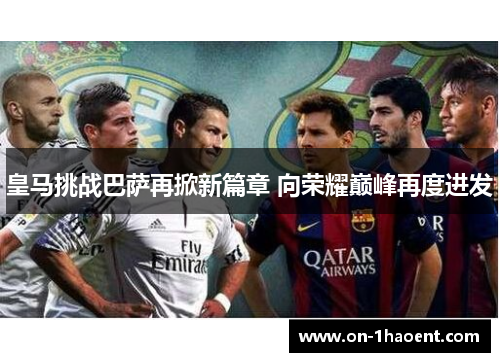 皇马挑战巴萨再掀新篇章 向荣耀巅峰再度进发 皇马挑战巴萨再掀新篇章 向荣耀巅峰再度进发