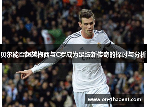 贝尔能否超越梅西与C罗成为足坛新传奇的探讨与分析