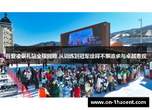 谷爱凌崇礼站全程回顾 从训练到冠军诠释不懈追求与卓越表现