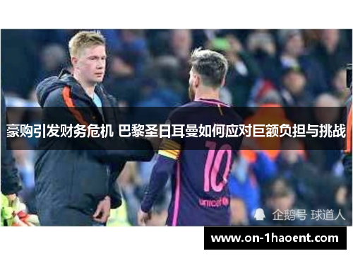 豪购引发财务危机 巴黎圣日耳曼如何应对巨额负担与挑战