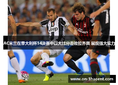 AC米兰在意大利杯14决赛中以大比分击败拉齐奥 展现强大实力 AC米兰在意大利杯14决赛中以大比分击败拉齐奥 展现强大实力