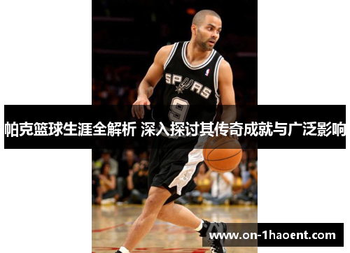 帕克篮球生涯全解析 深入探讨其传奇成就与广泛影响 帕克篮球生涯全解析 深入探讨其传奇成就与广泛影响