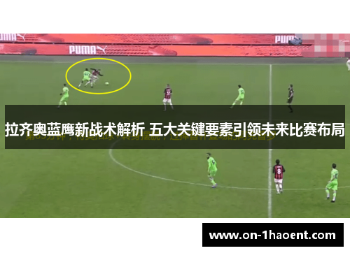 拉齐奥蓝鹰新战术解析 五大关键要素引领未来比赛布局 拉齐奥蓝鹰新战术解析 五大关键要素引领未来比赛布局