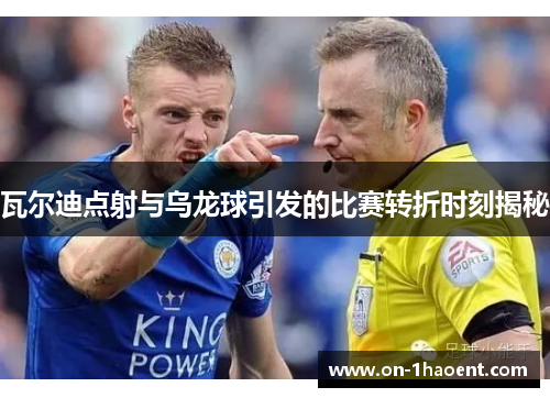 瓦尔迪点射与乌龙球引发的比赛转折时刻揭秘