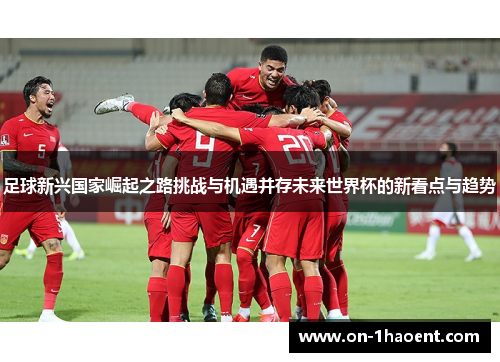 足球新兴国家崛起之路挑战与机遇并存未来世界杯的新看点与趋势