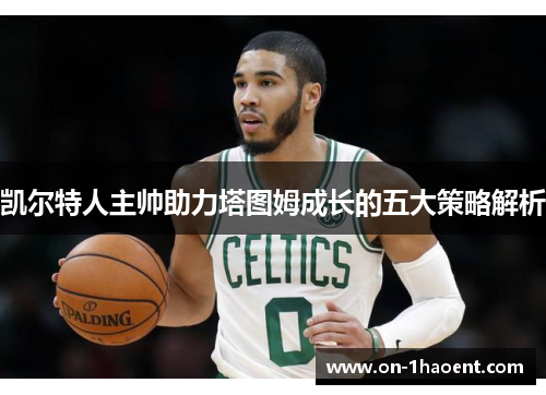 凯尔特人主帅助力塔图姆成长的五大策略解析 凯尔特人主帅助力塔图姆成长的五大策略解析