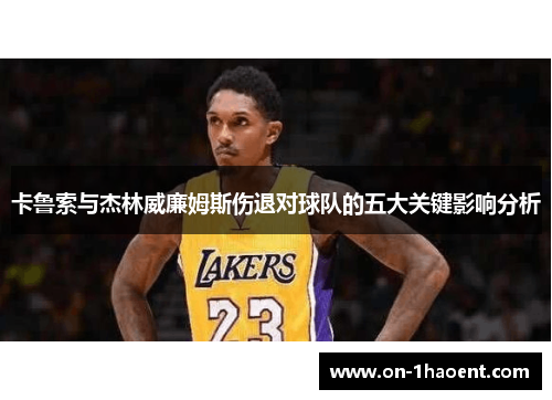 卡鲁索与杰林威廉姆斯伤退对球队的五大关键影响分析 卡鲁索与杰林威廉姆斯伤退对球队的五大关键影响分析