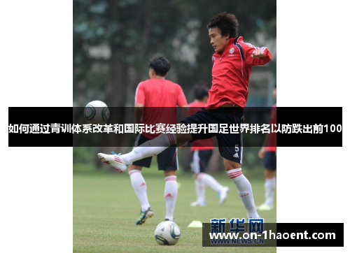 如何通过青训体系改革和国际比赛经验提升国足世界排名以防跌出前100 如何通过青训体系改革和国际比赛经验提升国足世界排名以防跌出前100