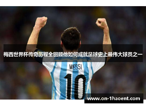 梅西世界杯传奇历程全回顾他如何成就足球史上最伟大球员之一 梅西世界杯传奇历程全回顾他如何成就足球史上最伟大球员之一