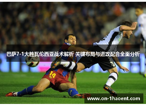 巴萨7-1大胜瓦伦西亚战术解析 关键布局与进攻配合全面分析 巴萨7-1大胜瓦伦西亚战术解析 关键布局与进攻配合全面分析