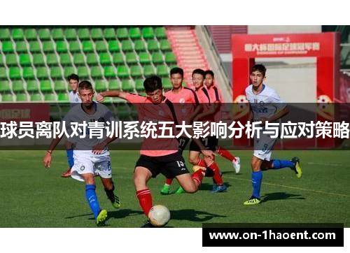 球员离队对青训系统五大影响分析与应对策略 球员离队对青训系统五大影响分析与应对策略