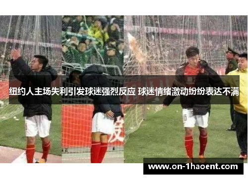 纽约人主场失利引发球迷强烈反应 球迷情绪激动纷纷表达不满 纽约人主场失利引发球迷强烈反应 球迷情绪激动纷纷表达不满