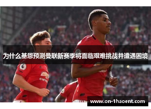 为什么基恩预测曼联新赛季将面临艰难挑战并遭遇困境