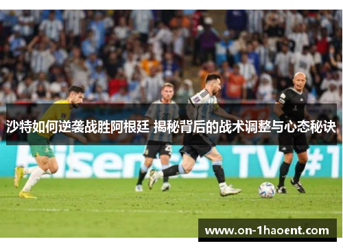 沙特如何逆袭战胜阿根廷 揭秘背后的战术调整与心态秘诀