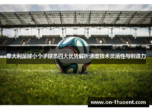 意大利足球小个子球员四大优势解析速度技术灵活性与创造力