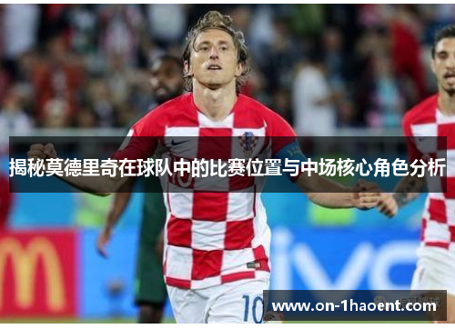 揭秘莫德里奇在球队中的比赛位置与中场核心角色分析