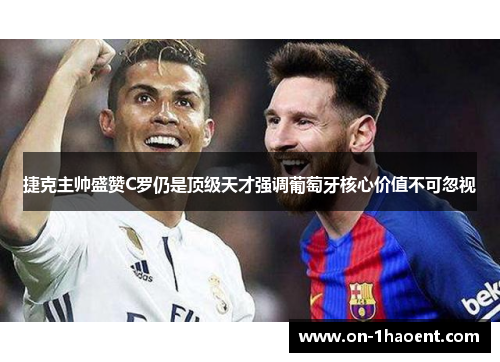 捷克主帅盛赞C罗仍是顶级天才强调葡萄牙核心价值不可忽视