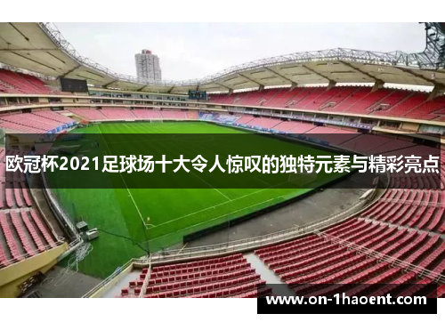 欧冠杯2021足球场十大令人惊叹的独特元素与精彩亮点