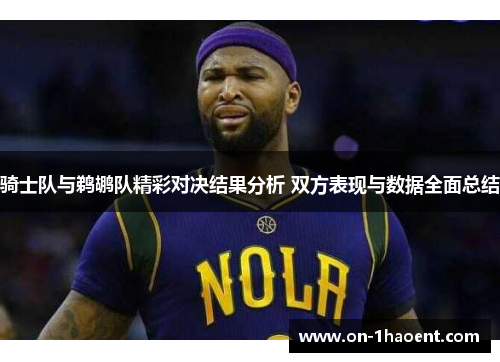 骑士队与鹈鹕队精彩对决结果分析 双方表现与数据全面总结