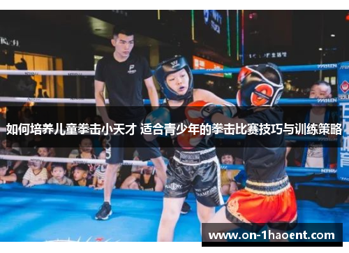 如何培养儿童拳击小天才 适合青少年的拳击比赛技巧与训练策略
