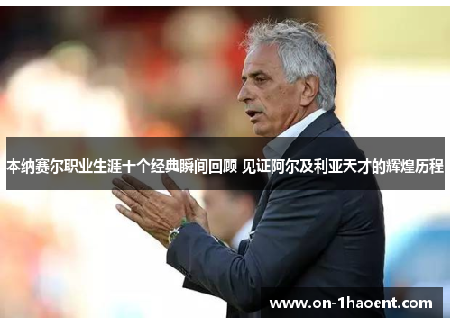 本纳赛尔职业生涯十个经典瞬间回顾 见证阿尔及利亚天才的辉煌历程