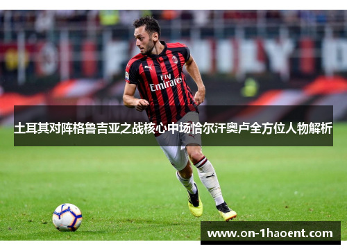 土耳其对阵格鲁吉亚之战核心中场恰尔汗奥卢全方位人物解析