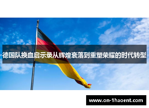 德国队换血启示录从辉煌衰落到重塑荣耀的时代转型