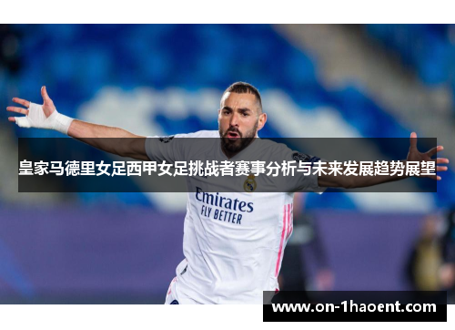皇家马德里女足西甲女足挑战者赛事分析与未来发展趋势展望