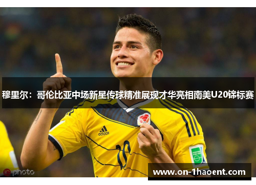 穆里尔：哥伦比亚中场新星传球精准展现才华亮相南美U20锦标赛