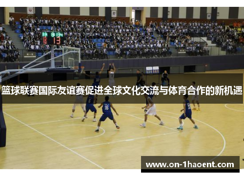 篮球联赛国际友谊赛促进全球文化交流与体育合作的新机遇