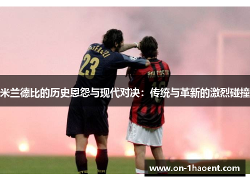 米兰德比的历史恩怨与现代对决:传统与革新的激烈碰撞 米兰德比的历史恩怨与现代对决:传统与革新的激烈碰撞