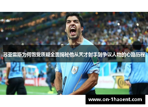 苏亚雷斯为何饱受质疑全面揭秘他从天才射手到争议人物的心路历程