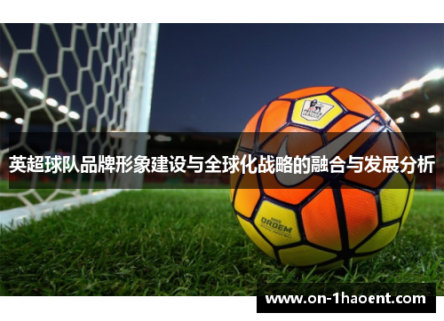 英超球队品牌形象建设与全球化战略的融合与发展分析 英超球队品牌形象建设与全球化战略的融合与发展分析