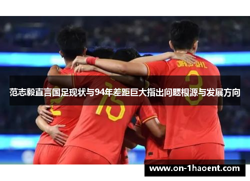 范志毅直言国足现状与94年差距巨大指出问题根源与发展方向 范志毅直言国足现状与94年差距巨大指出问题根源与发展方向