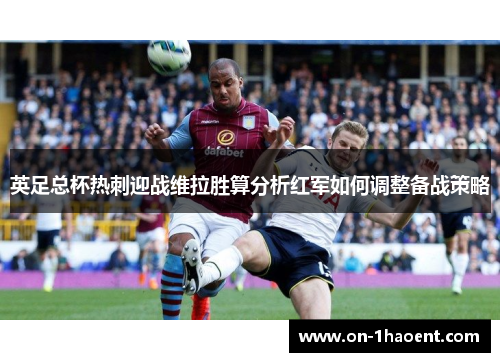 英足总杯热刺迎战维拉胜算分析红军如何调整备战策略 英足总杯热刺迎战维拉胜算分析红军如何调整备战策略