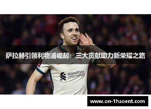 萨拉赫引领利物浦崛起:三大贡献助力新荣耀之路 萨拉赫引领利物浦崛起:三大贡献助力新荣耀之路