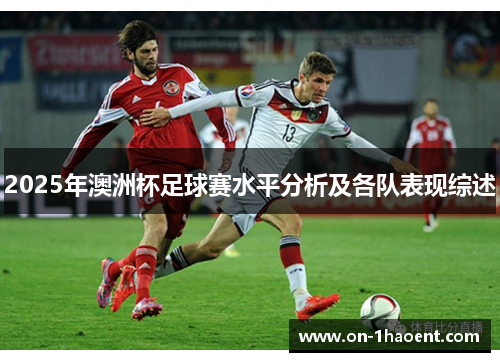 2025年澳洲杯足球赛水平分析及各队表现综述 2025年澳洲杯足球赛水平分析及各队表现综述