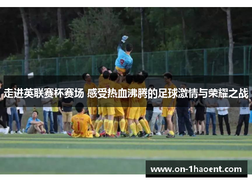 走进英联赛杯赛场 感受热血沸腾的足球激情与荣耀之战