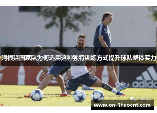 阿根廷国家队为何选用这种独特训练方式提升球队整体实力 阿根廷国家队为何选用这种独特训练方式提升球队整体实力