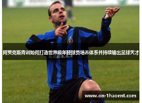 阿贾克斯青训如何打造世界级年轻球员培养体系并持续输出足球天才 阿贾克斯青训如何打造世界级年轻球员培养体系并持续输出足球天才