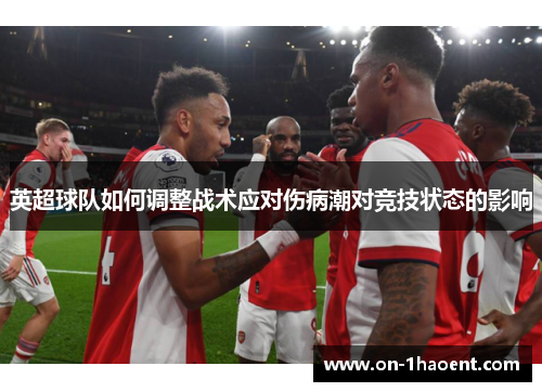 英超球队如何调整战术应对伤病潮对竞技状态的影响 英超球队如何调整战术应对伤病潮对竞技状态的影响