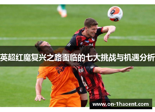 英超红魔复兴之路面临的七大挑战与机遇分析 英超红魔复兴之路面临的七大挑战与机遇分析