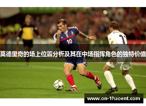 莫德里奇的场上位置分析及其在中场指挥角色的独特价值 莫德里奇的场上位置分析及其在中场指挥角色的独特价值