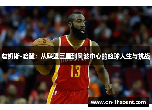 詹姆斯·哈登:从联盟巨星到风波中心的篮球人生与挑战 詹姆斯·哈登:从联盟巨星到风波中心的篮球人生与挑战
