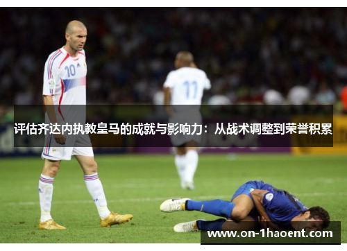 评估齐达内执教皇马的成就与影响力：从战术调整到荣誉积累