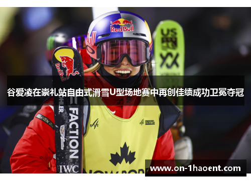 谷爱凌在崇礼站自由式滑雪U型场地赛中再创佳绩成功卫冕夺冠