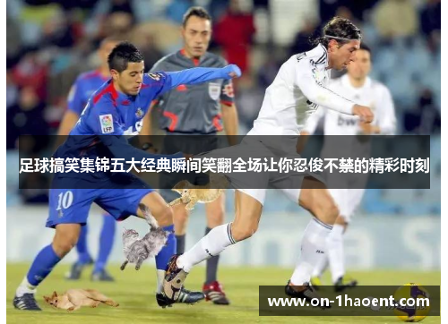 足球搞笑集锦五大经典瞬间笑翻全场让你忍俊不禁的精彩时刻