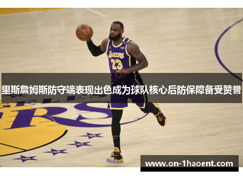 里斯詹姆斯防守端表现出色成为球队核心后防保障备受赞誉