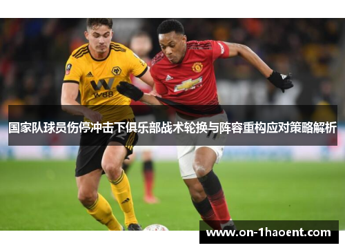 国家队球员伤停冲击下俱乐部战术轮换与阵容重构应对策略解析 国家队球员伤停冲击下俱乐部战术轮换与阵容重构应对策略解析