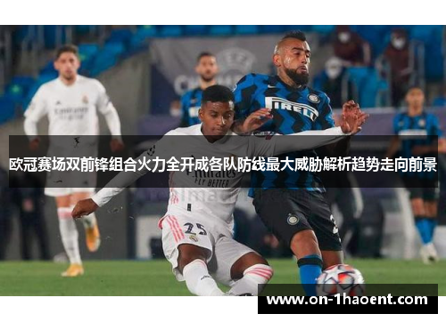欧冠赛场双前锋组合火力全开成各队防线最大威胁解析趋势走向前景